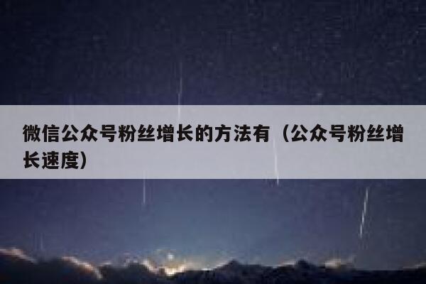 微信公众号粉丝增长的方法有（公众号粉丝增长速度） 第1张