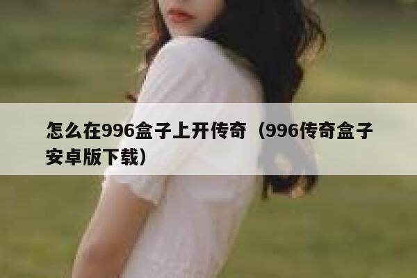 怎么在996盒子上开传奇（996传奇盒子安卓版下载） 第1张