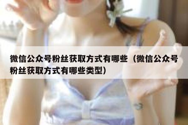 微信公众号粉丝获取方式有哪些（微信公众号粉丝获取方式有哪些类型） 第1张