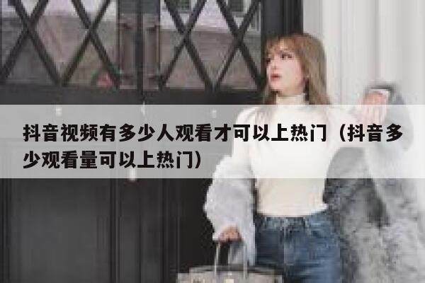 抖音视频有多少人观看才可以上热门（抖音多少观看量可以上热门） 第1张