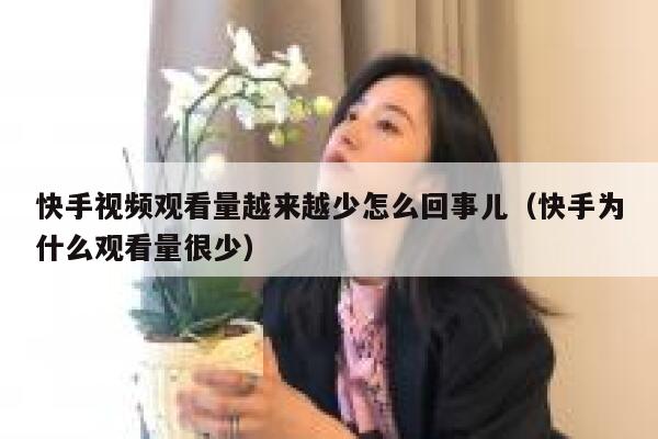 快手视频观看量越来越少怎么回事儿（快手为什么观看量很少） 第1张
