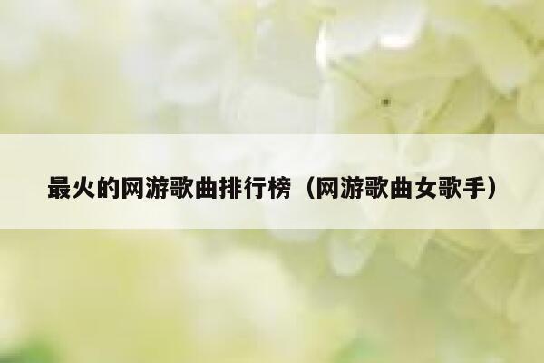 最火的网游歌曲排行榜（网游歌曲女歌手） 第1张