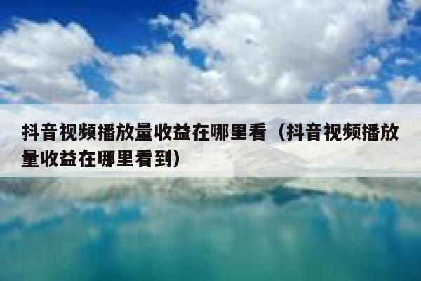 抖音视频播放量收益在哪里看（抖音视频播放量收益在哪里看到） 第1张