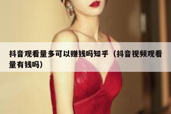 抖音观看量多可以赚钱吗知乎（抖音视频观看量有钱吗） 第1张