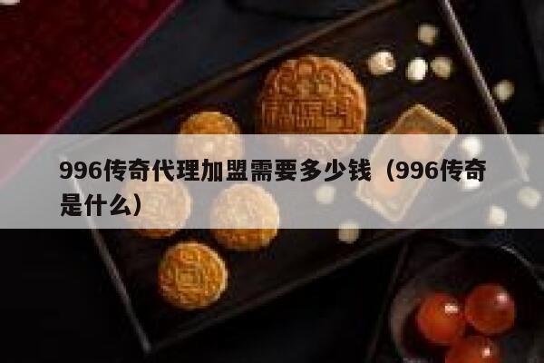 996传奇代理加盟需要多少钱（996传奇是什么） 第1张