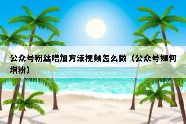 公众号粉丝增加方法视频怎么做（公众号如何增粉） 第1张