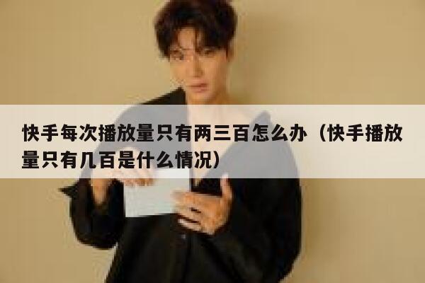 快手每次播放量只有两三百怎么办（快手播放量只有几百是什么情况） 第1张