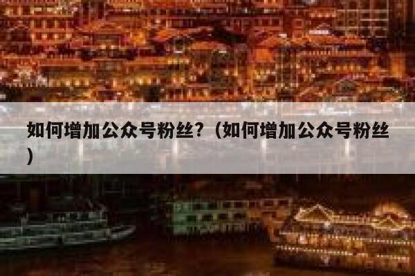如何增加公众号粉丝?（如何增加公众号粉丝） 第1张
