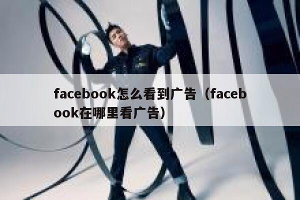 facebook怎么看到广告（facebook在哪里看广告） 第1张