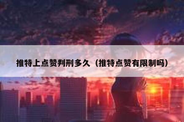 推特上点赞判刑多久（推特点赞有限制吗） 第1张