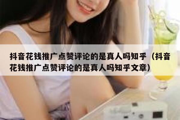 抖音花钱推广点赞评论的是真人吗知乎（抖音花钱推广点赞评论的是真人吗知乎文章） 第1张