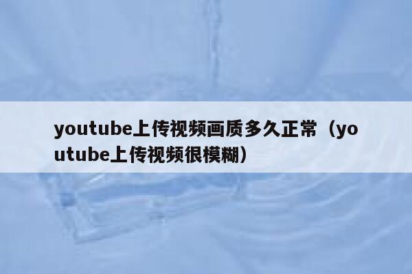 youtube上传视频画质多久正常（youtube上传视频很模糊） 第1张
