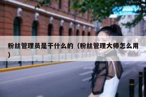 粉丝管理员是干什么的（粉丝管理大师怎么用） 第1张