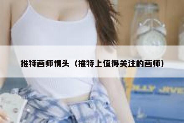 推特画师情头（推特上值得关注的画师） 第1张