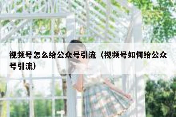 视频号怎么给公众号引流（视频号如何给公众号引流） 第1张