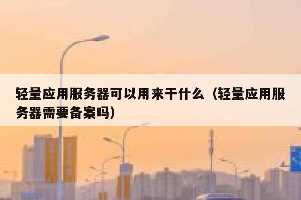 轻量应用服务器可以用来干什么（轻量应用服务器需要备案吗） 第1张