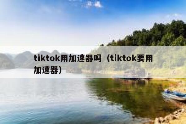 tiktok用加速器吗（tiktok要用加速器） 第1张