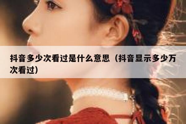 抖音多少次看过是什么意思（抖音显示多少万次看过） 第1张