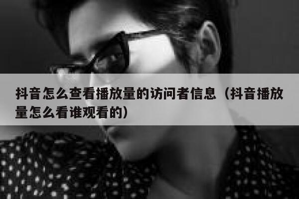 抖音怎么查看播放量的访问者信息（抖音播放量怎么看谁观看的） 第1张