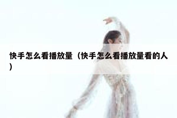 快手怎么看播放量（快手怎么看播放量看的人） 第1张