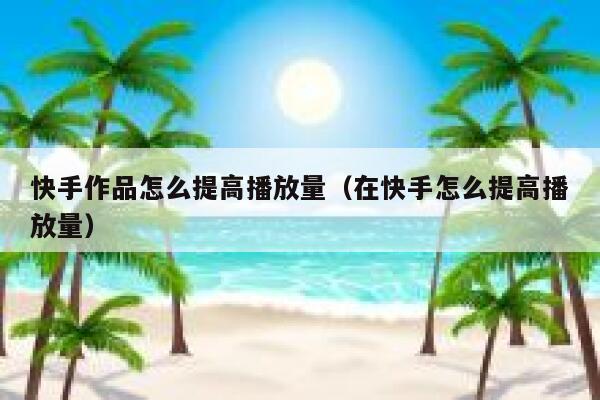 快手作品怎么提高播放量（在快手怎么提高播放量） 第1张