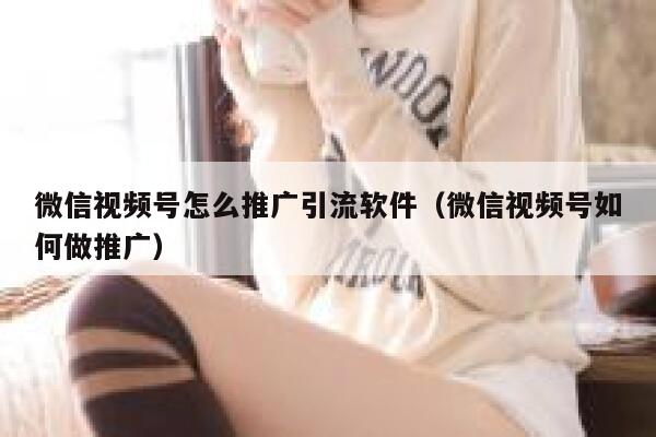 微信视频号怎么推广引流软件（微信视频号如何做推广） 第1张