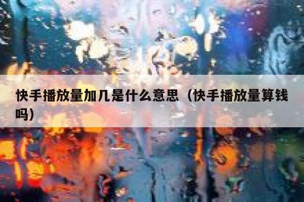 快手播放量加几是什么意思（快手播放量算钱吗） 第1张