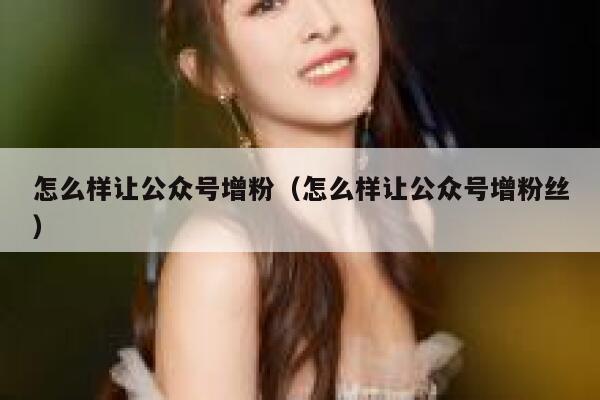 怎么样让公众号增粉（怎么样让公众号增粉丝） 第1张