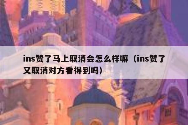 ins赞了马上取消会怎么样嘛（ins赞了又取消对方看得到吗） 第1张