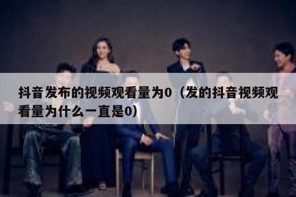 抖音发布的视频观看量为0（发的抖音视频观看量为什么一直是0） 第1张