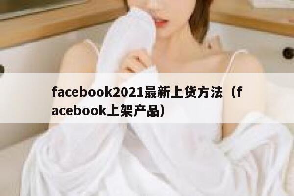 facebook2021最新上货方法（facebook上架产品） 第1张