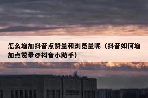 怎么增加抖音点赞量和浏览量呢（抖音如何增加点赞量@抖音小助手） 第1张
