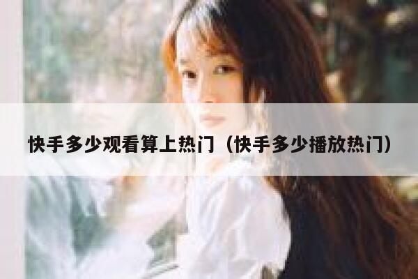 快手多少观看算上热门（快手多少播放热门） 第1张