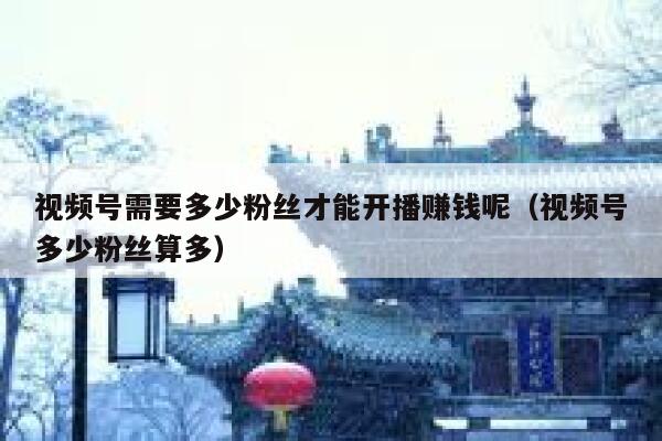 视频号需要多少粉丝才能开播赚钱呢（视频号多少粉丝算多） 第1张