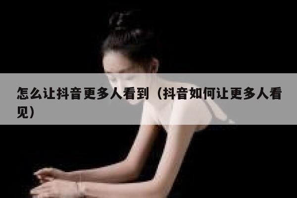 怎么让抖音更多人看到（抖音如何让更多人看见） 第1张