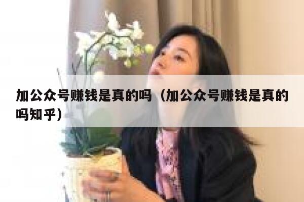 加公众号赚钱是真的吗（加公众号赚钱是真的吗知乎） 第1张