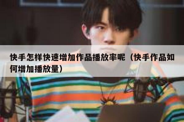 快手怎样快速增加作品播放率呢（快手作品如何增加播放量） 第1张