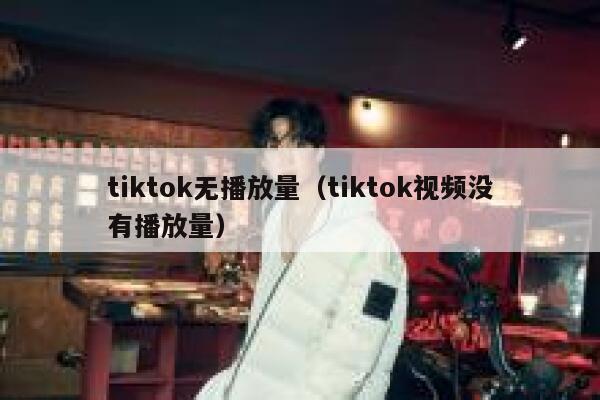 tiktok无播放量（tiktok视频没有播放量） 第1张