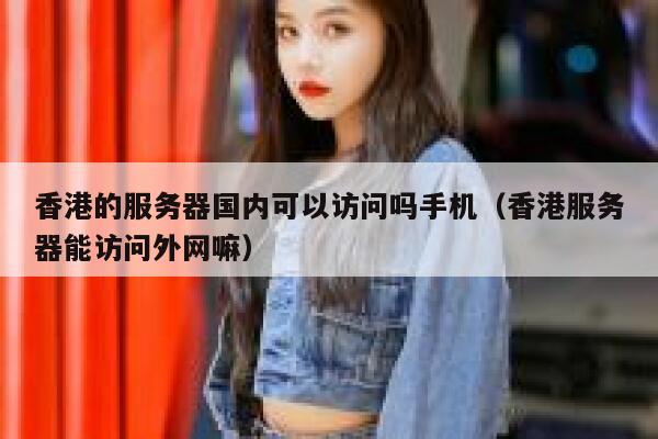 香港的服务器国内可以访问吗手机（香港服务器能访问外网嘛） 第1张