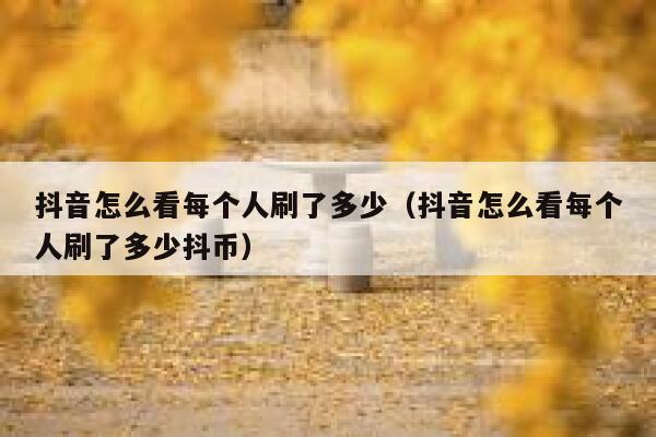 抖音怎么看每个人刷了多少（抖音怎么看每个人刷了多少抖币） 第1张