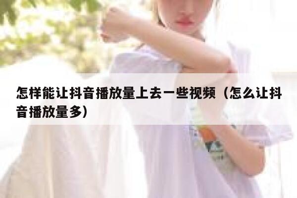 怎样能让抖音播放量上去一些视频（怎么让抖音播放量多） 第1张
