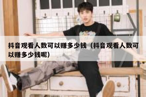抖音观看人数可以赚多少钱（抖音观看人数可以赚多少钱呢） 第1张