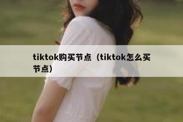 tiktok购买节点（tiktok怎么买节点） 第1张
