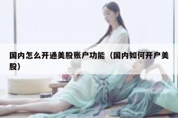 国内怎么开通美股账户功能（国内如何开户美股） 第1张