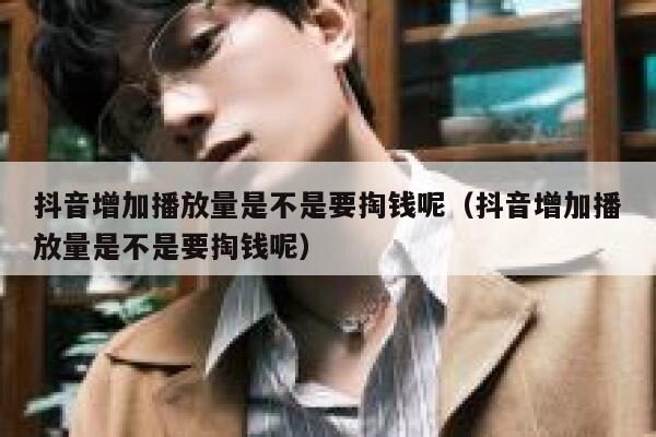 抖音增加播放量是不是要掏钱呢（抖音增加播放量是不是要掏钱呢） 第1张