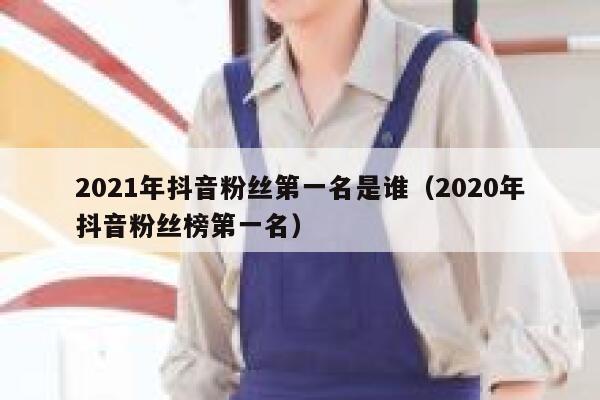 2021年抖音粉丝第一名是谁（2020年抖音粉丝榜第一名） 第1张