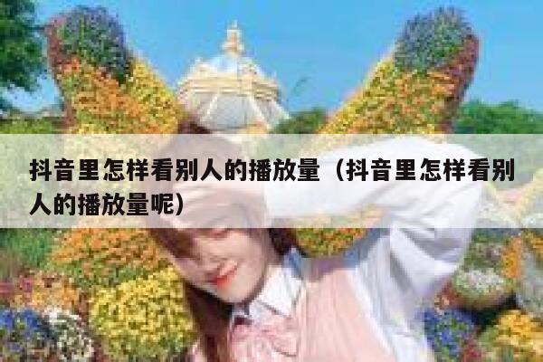 抖音里怎样看别人的播放量（抖音里怎样看别人的播放量呢） 第1张