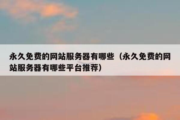永久免费的网站服务器有哪些（永久免费的网站服务器有哪些平台推荐） 第1张