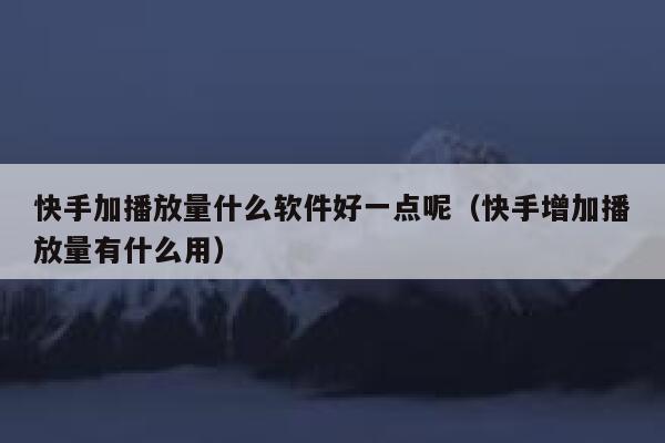 快手加播放量什么软件好一点呢（快手增加播放量有什么用） 第1张