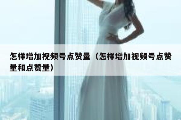 怎样增加视频号点赞量（怎样增加视频号点赞量和点赞量） 第1张